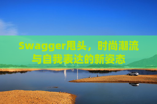 Swagger甩头，时尚潮流与自我表达的新姿态